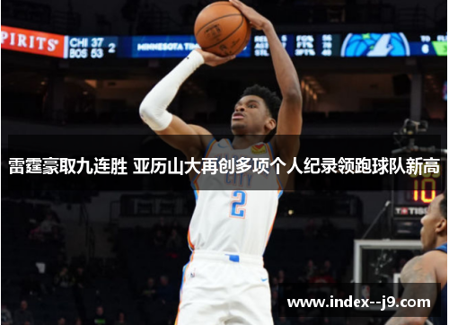 雷霆豪取九连胜 亚历山大再创多项个人纪录领跑球队新高