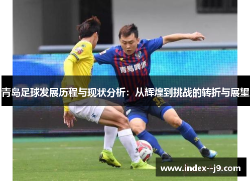 青岛足球发展历程与现状分析:从辉煌到挑战的转折与展望 青岛足球发展历程与现状分析:从辉煌到挑战的转折与展望