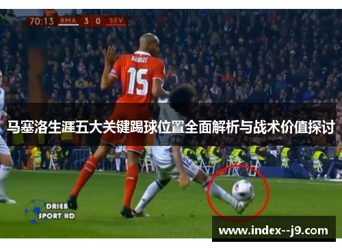 马塞洛生涯五大关键踢球位置全面解析与战术价值探讨 马塞洛生涯五大关键踢球位置全面解析与战术价值探讨