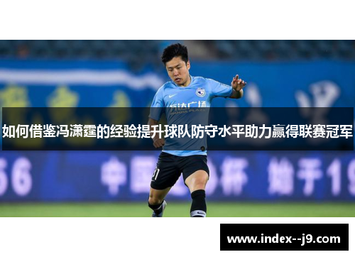 如何借鉴冯潇霆的经验提升球队防守水平助力赢得联赛冠军