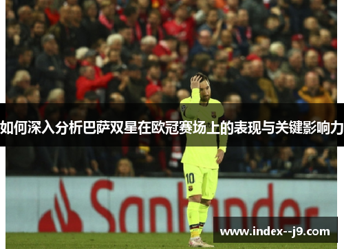 如何深入分析巴萨双星在欧冠赛场上的表现与关键影响力