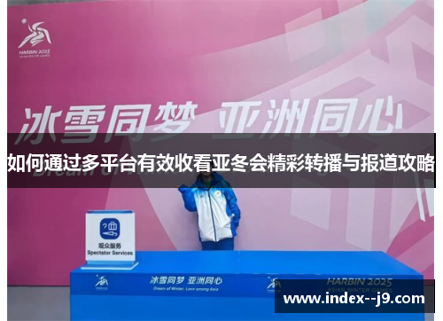 如何通过多平台有效收看亚冬会精彩转播与报道攻略