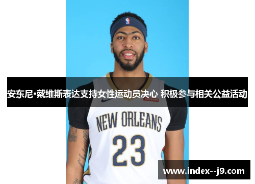 安东尼·戴维斯表达支持女性运动员决心 积极参与相关公益活动