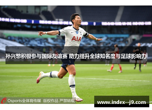 孙兴慜积极参与国际友谊赛 助力提升全球知名度与足球影响力