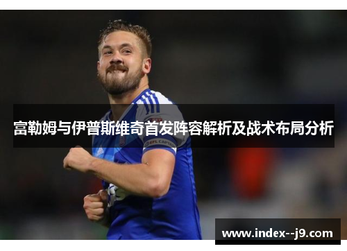 富勒姆与伊普斯维奇首发阵容解析及战术布局分析