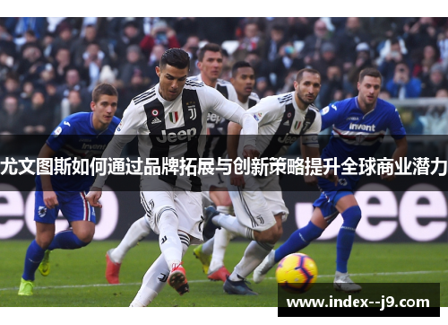 尤文图斯如何通过品牌拓展与创新策略提升全球商业潜力