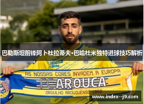 巴勒斯坦前锋阿卜杜拉蒂夫·巴哈杜米独特进球技巧解析