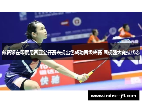 戴资颖在印度尼西亚公开赛表现出色成功晋级决赛 展现强大竞技状态