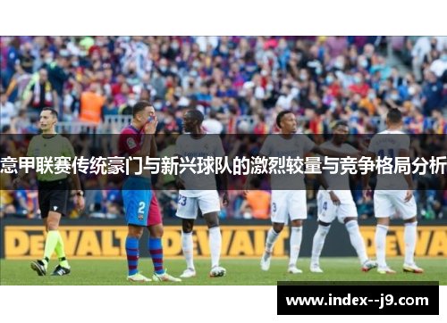 意甲联赛传统豪门与新兴球队的激烈较量与竞争格局分析