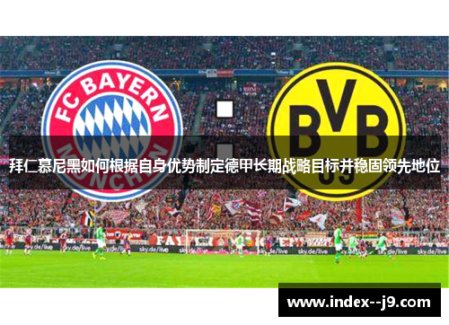 拜仁慕尼黑如何根据自身优势制定德甲长期战略目标并稳固领先地位