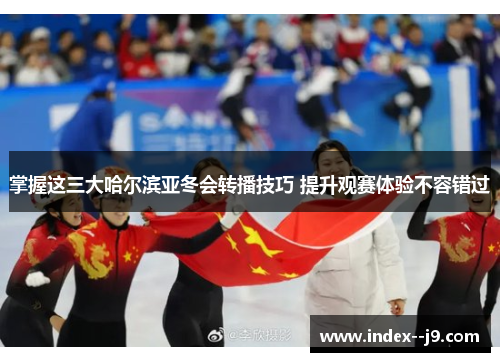 掌握这三大哈尔滨亚冬会转播技巧 提升观赛体验不容错过 掌握这三大哈尔滨亚冬会转播技巧 提升观赛体验不容错过
