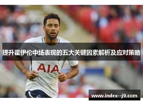 提升霍伊伦中场表现的五大关键因素解析及应对策略 提升霍伊伦中场表现的五大关键因素解析及应对策略