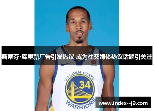 斯蒂芬·库里新广告引发热议 成为社交媒体热议话题引关注