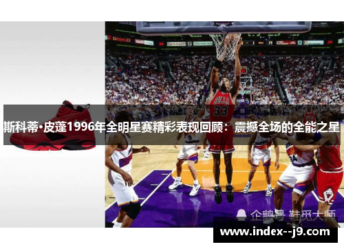 斯科蒂·皮蓬1996年全明星赛精彩表现回顾:震撼全场的全能之星 斯科蒂·皮蓬1996年全明星赛精彩表现回顾:震撼全场的全能之星