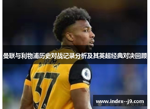 曼联与利物浦历史对战记录分析及其英超经典对决回顾 曼联与利物浦历史对战记录分析及其英超经典对决回顾