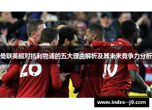 曼联英超对抗利物浦的五大理由解析及其未来竞争力分析