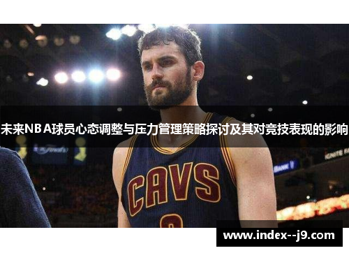 未来NBA球员心态调整与压力管理策略探讨及其对竞技表现的影响 未来NBA球员心态调整与压力管理策略探讨及其对竞技表现的影响