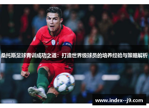 桑托斯足球青训成功之道:打造世界级球员的培养经验与策略解析 桑托斯足球青训成功之道:打造世界级球员的培养经验与策略解析