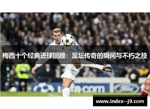 梅西十个经典进球回顾:足坛传奇的瞬间与不朽之技 梅西十个经典进球回顾:足坛传奇的瞬间与不朽之技