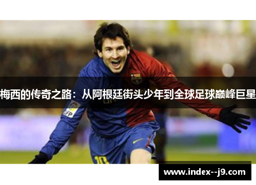 梅西的传奇之路:从阿根廷街头少年到全球足球巅峰巨星 梅西的传奇之路:从阿根廷街头少年到全球足球巅峰巨星