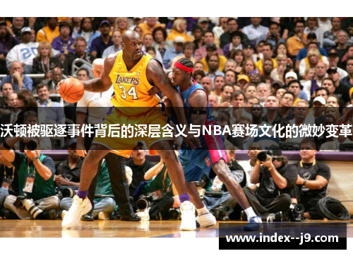 沃顿被驱逐事件背后的深层含义与NBA赛场文化的微妙变革 沃顿被驱逐事件背后的深层含义与NBA赛场文化的微妙变革