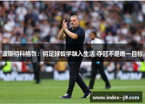 波斯特科格鲁：将足球哲学融入生活 夺冠不是唯一目标