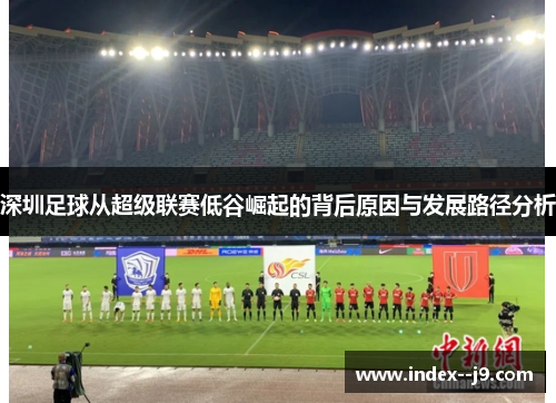 深圳足球从超级联赛低谷崛起的背后原因与发展路径分析 深圳足球从超级联赛低谷崛起的背后原因与发展路径分析