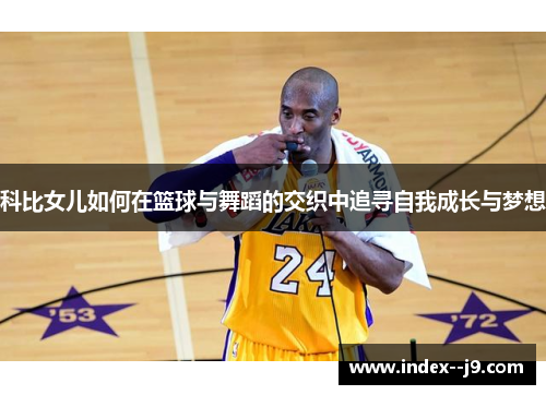科比女儿如何在篮球与舞蹈的交织中追寻自我成长与梦想