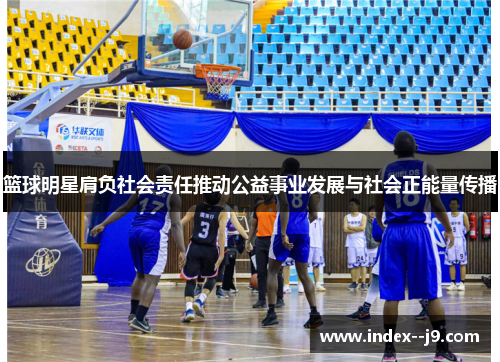 篮球明星肩负社会责任推动公益事业发展与社会正能量传播