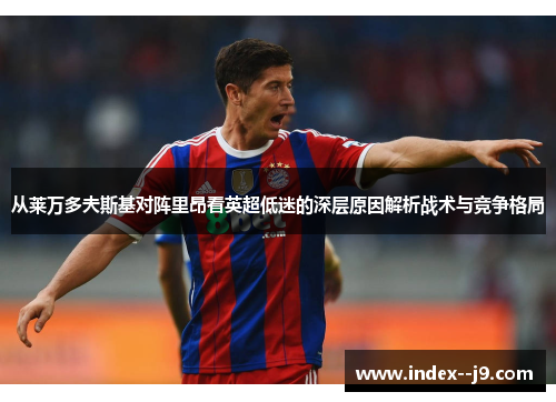 从莱万多夫斯基对阵里昂看英超低迷的深层原因解析战术与竞争格局 从莱万多夫斯基对阵里昂看英超低迷的深层原因解析战术与竞争格局