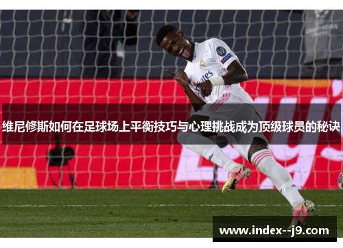 维尼修斯如何在足球场上平衡技巧与心理挑战成为顶级球员的秘诀