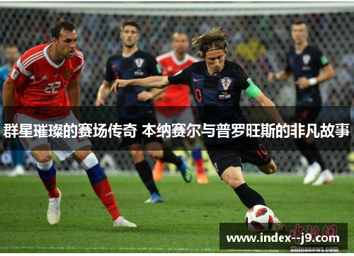 群星璀璨的赛场传奇 本纳赛尔与普罗旺斯的非凡故事 群星璀璨的赛场传奇 本纳赛尔与普罗旺斯的非凡故事