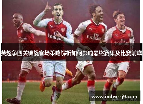 英超争四关键战客场策略解析如何影响最终赛果及比赛前瞻