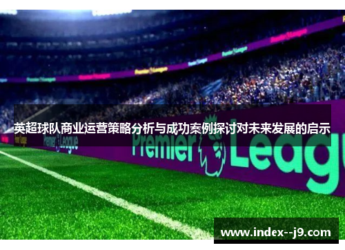 英超球队商业运营策略分析与成功案例探讨对未来发展的启示