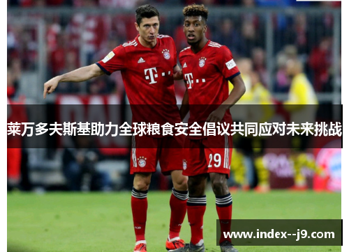 莱万多夫斯基助力全球粮食安全倡议共同应对未来挑战