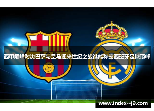 西甲巅峰对决巴萨与皇马迎来世纪之战谁能称霸西班牙足球顶峰