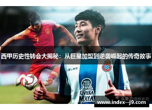 西甲历史性转会大揭秘:从巨星加盟到逆袭崛起的传奇故事 西甲历史性转会大揭秘:从巨星加盟到逆袭崛起的传奇故事
