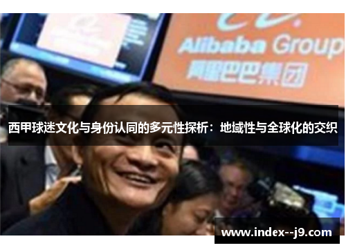 西甲球迷文化与身份认同的多元性探析:地域性与全球化的交织 西甲球迷文化与身份认同的多元性探析:地域性与全球化的交织