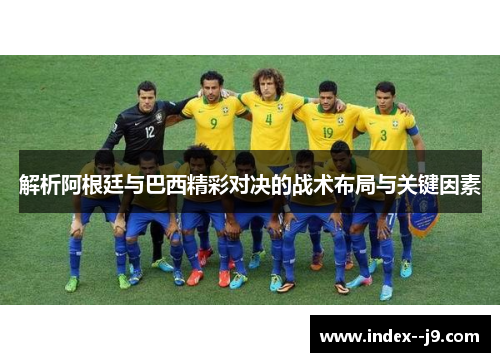 解析阿根廷与巴西精彩对决的战术布局与关键因素 解析阿根廷与巴西精彩对决的战术布局与关键因素
