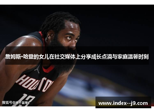 詹姆斯·哈登的女儿在社交媒体上分享成长点滴与家庭温馨时刻 詹姆斯·哈登的女儿在社交媒体上分享成长点滴与家庭温馨时刻