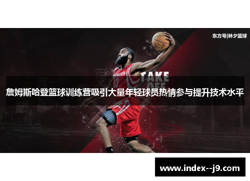 詹姆斯哈登篮球训练营吸引大量年轻球员热情参与提升技术水平 詹姆斯哈登篮球训练营吸引大量年轻球员热情参与提升技术水平