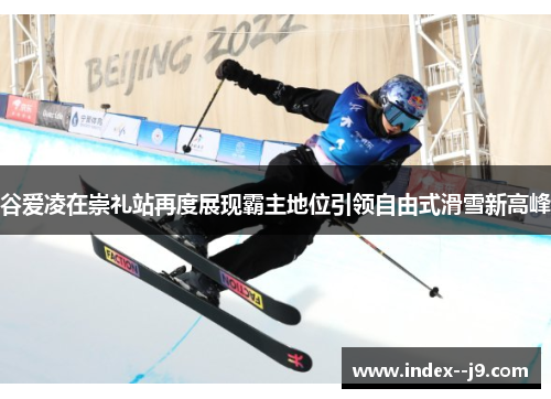 谷爱凌在崇礼站再度展现霸主地位引领自由式滑雪新高峰 谷爱凌在崇礼站再度展现霸主地位引领自由式滑雪新高峰