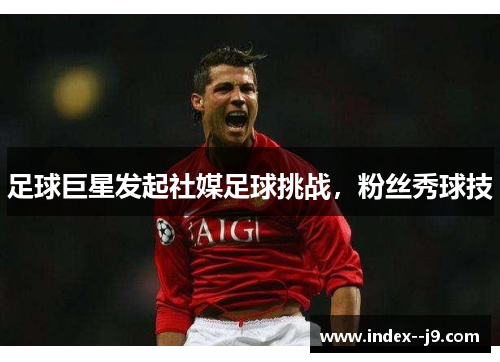 足球巨星发起社媒足球挑战，粉丝秀球技