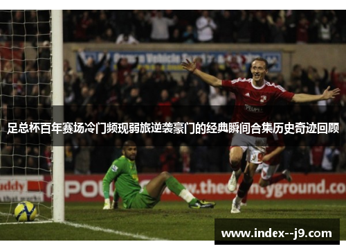 足总杯百年赛场冷门频现弱旅逆袭豪门的经典瞬间合集历史奇迹回顾 足总杯百年赛场冷门频现弱旅逆袭豪门的经典瞬间合集历史奇迹回顾