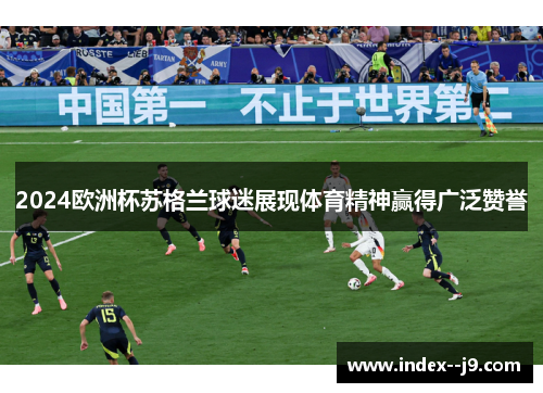 2024欧洲杯苏格兰球迷展现体育精神赢得广泛赞誉 2024欧洲杯苏格兰球迷展现体育精神赢得广泛赞誉