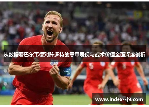 从数据看巴尔韦德对阵多特的意甲表现与战术价值全面深度剖析