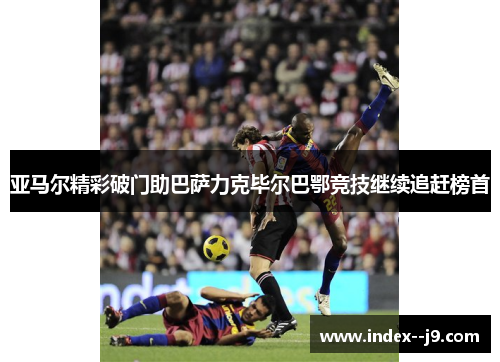 亚马尔精彩破门助巴萨力克毕尔巴鄂竞技继续追赶榜首