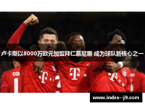 卢卡斯以8000万欧元加盟拜仁慕尼黑 成为球队新核心之一