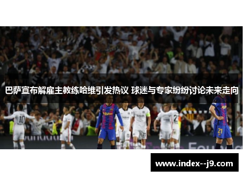 巴萨宣布解雇主教练哈维引发热议 球迷与专家纷纷讨论未来走向 巴萨宣布解雇主教练哈维引发热议 球迷与专家纷纷讨论未来走向