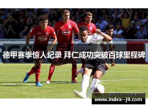 德甲赛季惊人纪录 拜仁成功突破百球里程碑